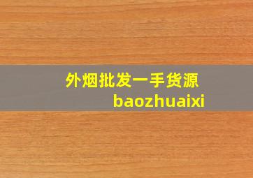 外烟批发一手货源 baozhuaixi